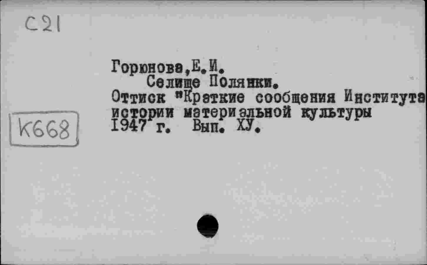 ﻿Ol

Горюнова,Е.И.
Селише Полянки.
Оттиск "Краткие сообщения Института истории материальной культуры 1947 г. Вып. ХУ*